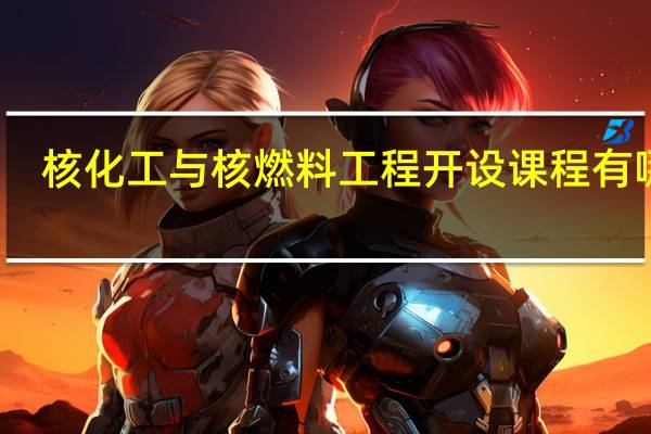 核化工与核燃料工程开设课程有哪些