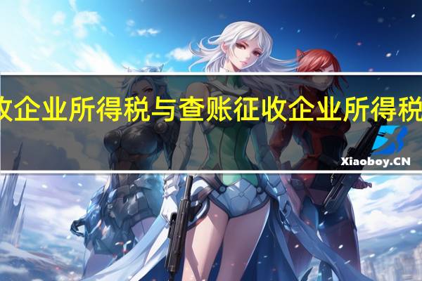 核定征收企业所得税与查账征收企业所得税的区别和联系