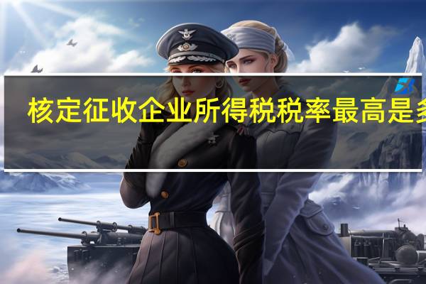 核定征收企业所得税税率最高是多少(核定征收企业所得税税率)
