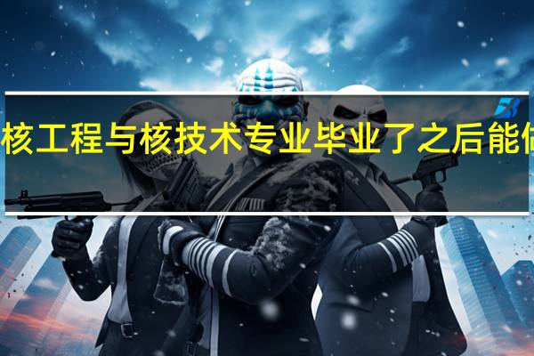 核工程与核技术专业毕业了之后能做什么