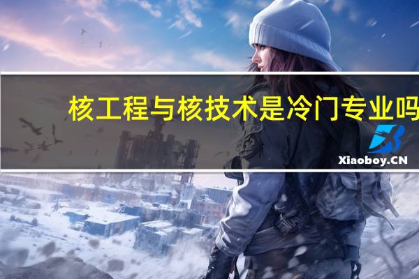 核工程与核技术是冷门专业吗