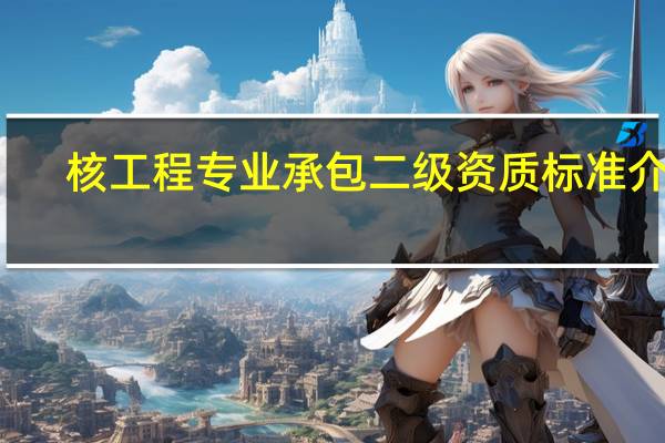 核工程专业承包二级资质标准介绍