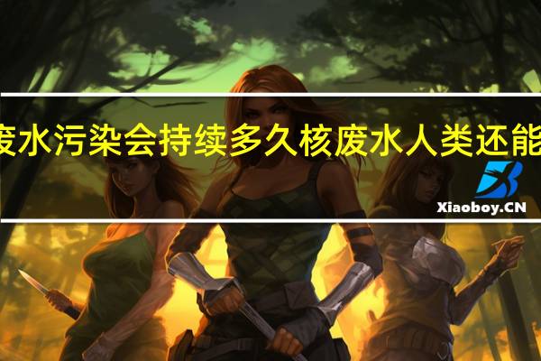 核废水污染会持续多久 核废水人类还能存活多久
