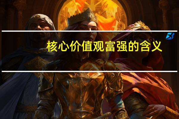 核心价值观富强的含义（富强的含义）
