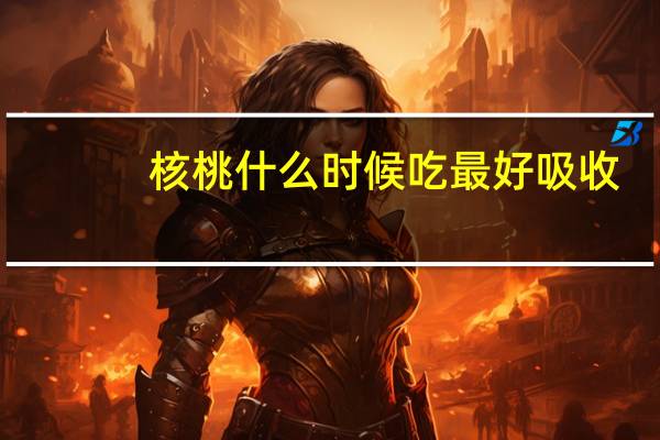 核桃什么时候吃最好吸收（核桃什么时候吃）