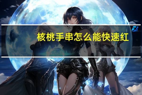 核桃手串怎么能快速红（桃核手串怎么能变红）