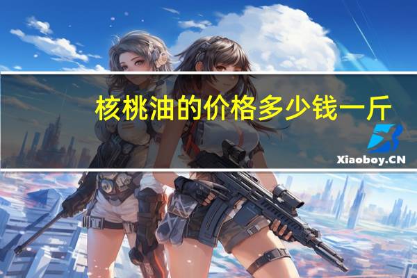 核桃油的价格多少钱一斤（核桃价格多少钱一斤）