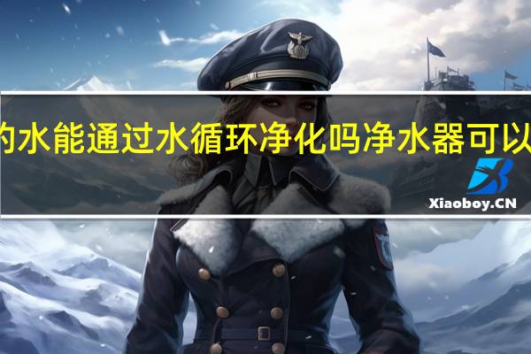 核污染的水能通过水循环净化吗 净水器可以净化核污水吗