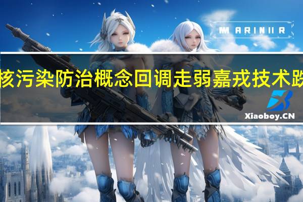 核污染防治概念回调走弱嘉戎技术跌超7%