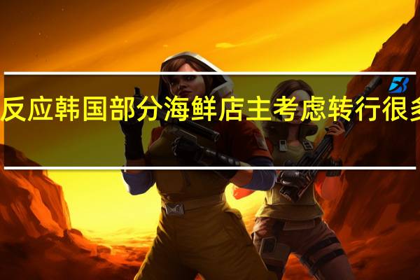 核污水排海引发连锁反应 韩国部分海鲜店主考虑转行 很多韩国餐厅考虑不再卖鱼类