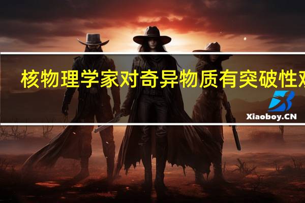核物理学家对奇异物质有突破性观测