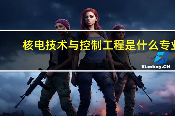 核电技术与控制工程是什么专业