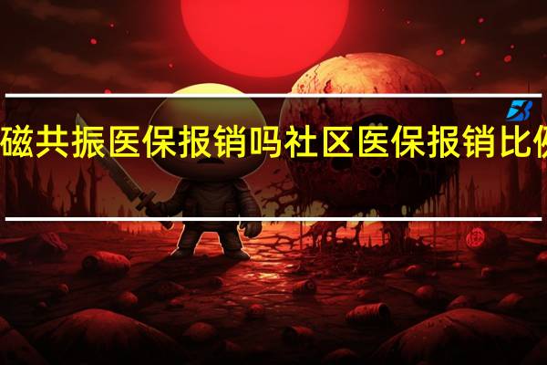 核磁共振医保报销吗　社区医保报销比例是多少