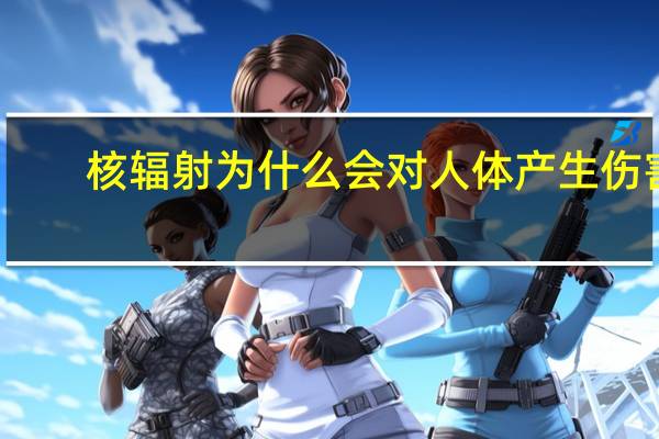核辐射为什么会对人体产生伤害（核辐射的后果）