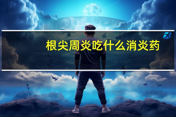 根尖周炎吃什么消炎药（根尖周炎）