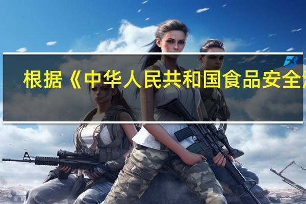 根据《中华人民共和国食品安全法》（中华人民共和国食品安全法 保证食品安全的法律）