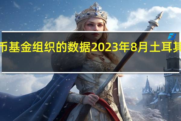 根据国际货币基金组织的数据2023年8月土耳其黄金持有量增加9.572吨至668.498吨