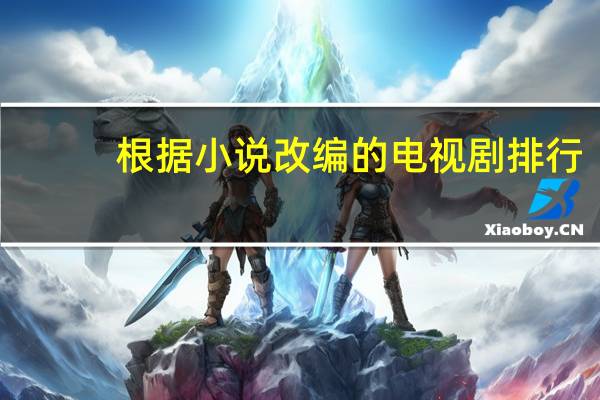 根据小说改编的电视剧排行（根据小说改编的电视剧）