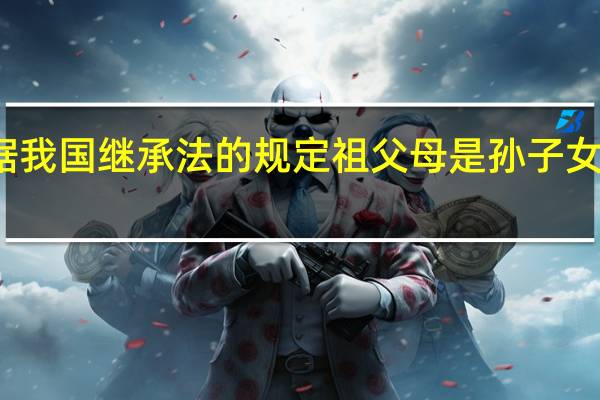 根据我国继承法的规定祖父母是孙子女的孙子女()(_