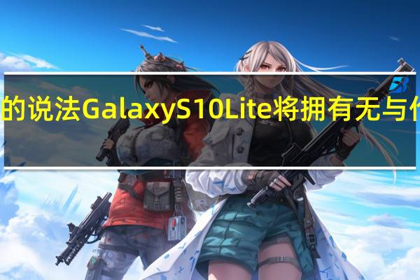 根据泄密者的说法 Galaxy S10 Lite将拥有无与伦比的图像稳定性
