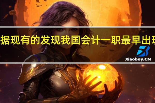 根据现有的发现我国会计一职最早出现在哪里（根据现有的发现我国会计一职最早出现在）