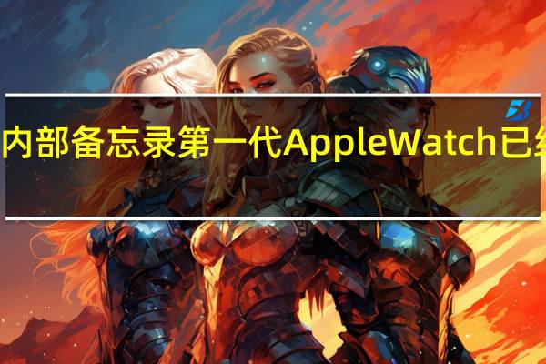根据苹果发布的内部备忘录第一代AppleWatch已经被列为过时产品名单