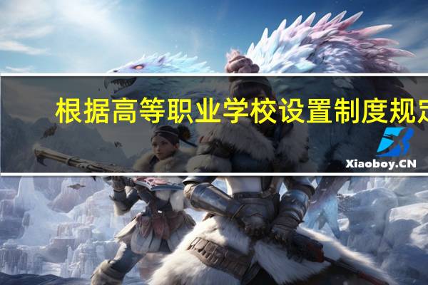 根据高等职业学校设置制度规定,将符合条件的什么纳入高等职业学校序列