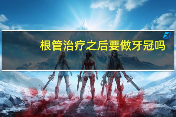 根管治疗之后要做牙冠吗（根管治疗后做牙冠有必要吗）
