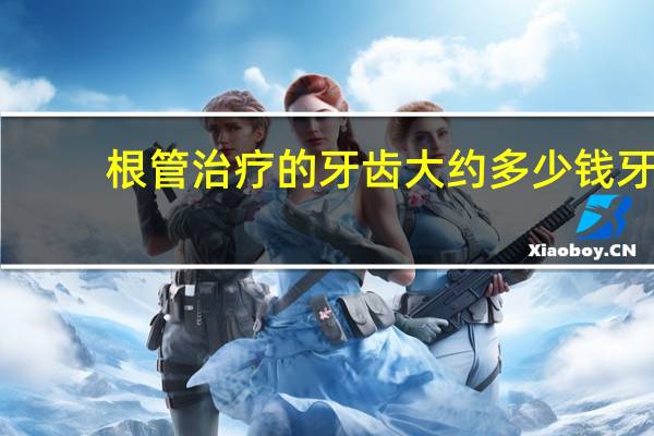 根管治疗的牙齿大约多少钱 牙齿根管治疗多少钱
