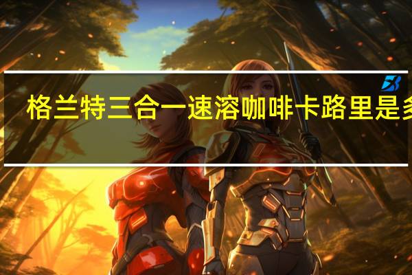 格兰 特三合一速溶咖啡卡路里是多少