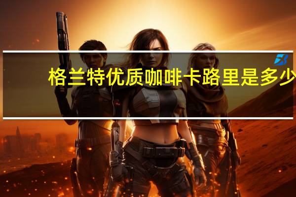 格兰特 优质咖啡卡路里是多少