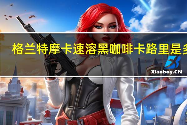 格兰特 摩卡速溶黑咖啡卡路里是多少