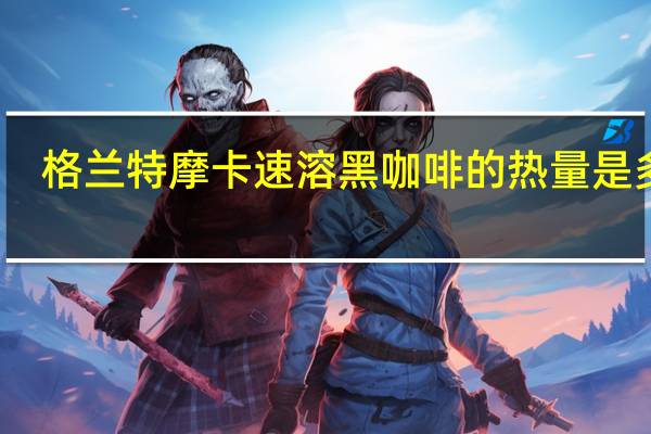 格兰特 摩卡速溶黑咖啡的热量是多少