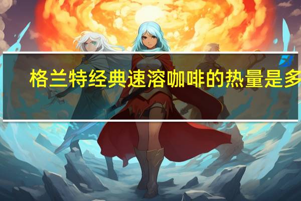 格兰特 经典速溶咖啡的热量是多少