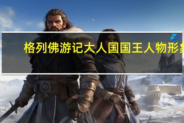 格列佛游记大人国国王人物形象（格列佛游记大人国概括100）