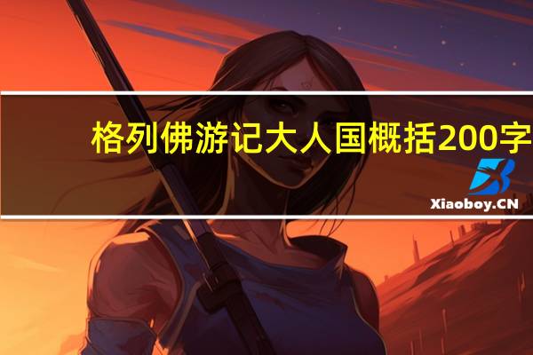 格列佛游记大人国概括200字(格列佛游记大人国概括)