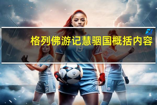 格列佛游记慧骃国概括内容(格列佛游记慧骃国概括)