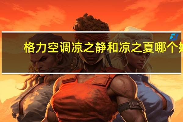 格力空调凉之静和凉之夏哪个好（格力空调凉之静）