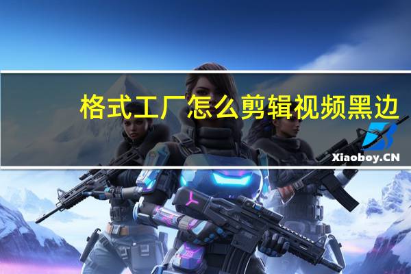 格式工厂怎么剪辑视频黑边（格式工厂怎么剪辑视频）