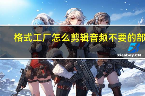格式工厂怎么剪辑音频不要的部分（格式工厂怎么剪辑音频）