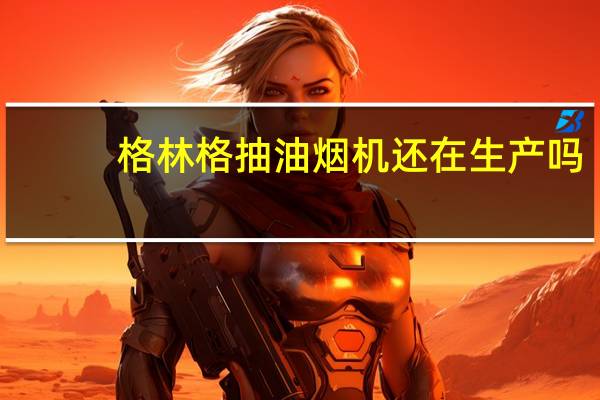 格林格抽油烟机还在生产吗?（格林格油烟机怎么样）