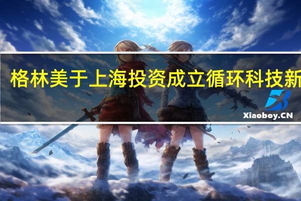 格林美于上海投资成立循环科技新公司