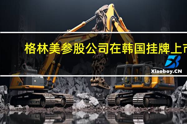 格林美参股公司在韩国挂牌上市