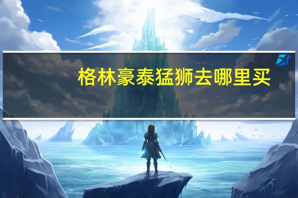 格林豪泰猛狮去哪里买