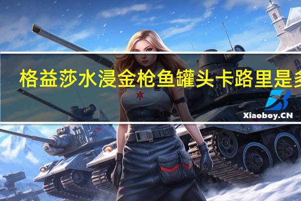 格益莎 水浸金枪鱼罐头卡路里是多少