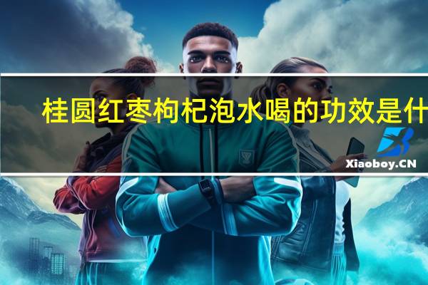 桂圆红枣枸杞泡水喝的功效是什么（桂圆红枣枸杞泡水喝的功效）