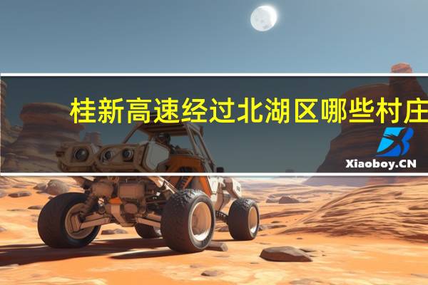 桂新高速经过北湖区哪些村庄