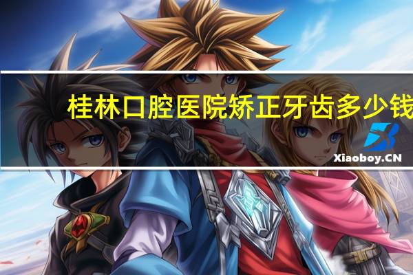 桂林口腔医院矫正牙齿多少钱？在桂林各大医院带牙套的价格