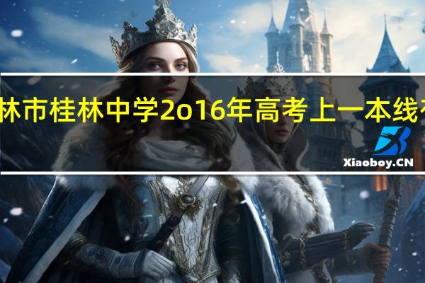 桂林市桂林中学2o16年高考上一本线有多少八