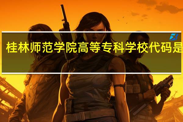 桂林师范学院高等专科学校代码是多少